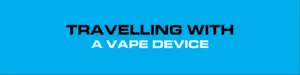 travelling with a vape device